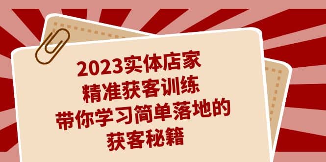 2023实体店家精准获客训练，带你学习简单落地的获客秘籍（27节课）-三石资源库
