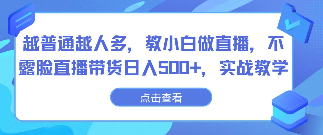 越普通越人多，教小白做直播，不露脸直播带货日入500+，实战教学-三石淘金网