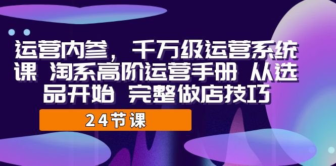运营·内参 千万级·运营系统课 淘系高阶运营手册 从选品开始 完整做店技巧-三石淘金网
