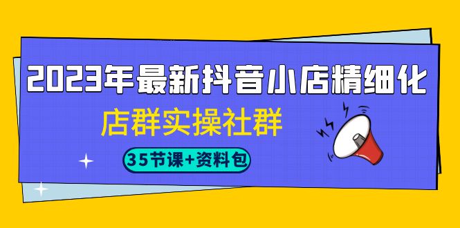 2023年最新抖音小店精细化-店群实操社群（35节课+资料包）-三石淘金网