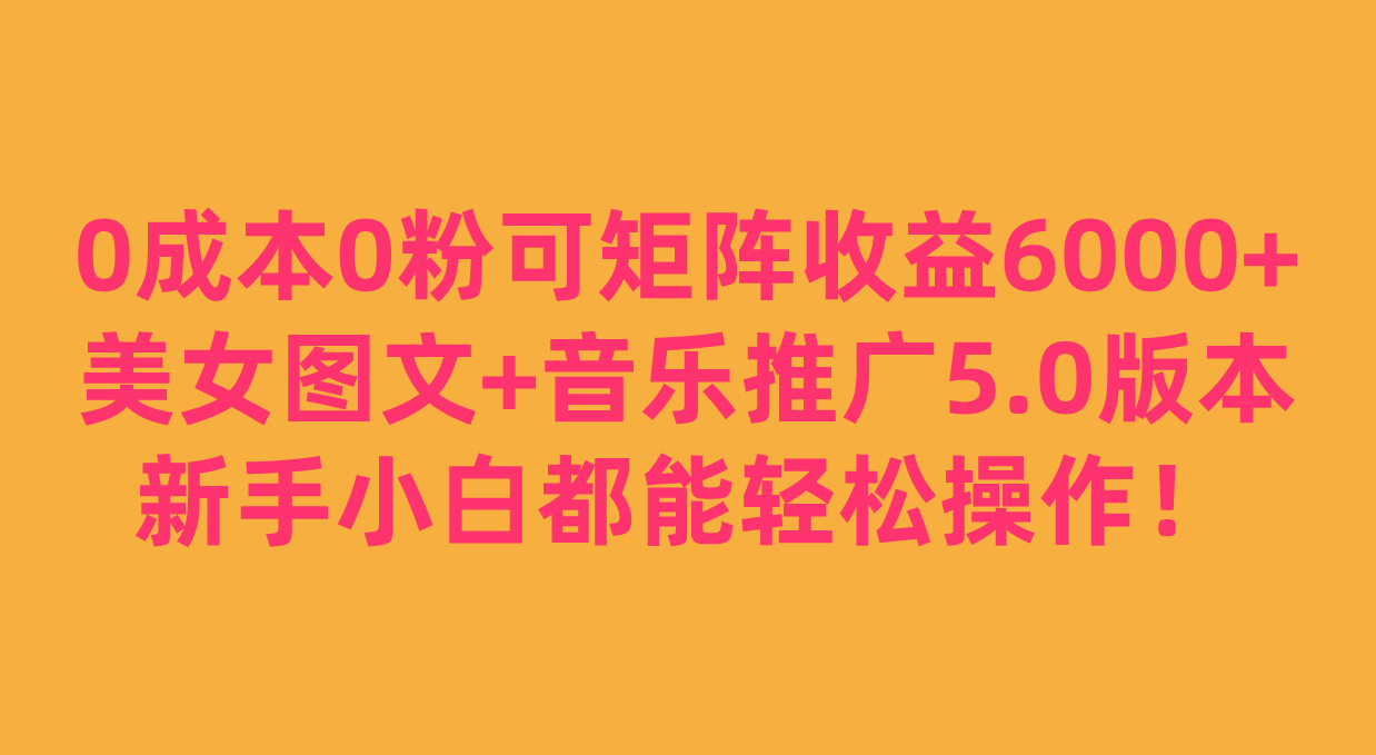 0成本0粉可矩阵月收益6000+，美女图文+音乐推广5.0版本，新手小白都能轻松操作！-三石淘金网