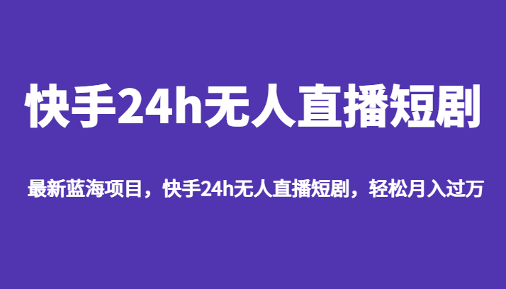 最新蓝海项目，快手24h无人直播短剧，轻松月入过万-三石淘金网