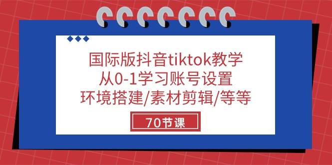国际版抖音tiktok教学：从0-1学习账号设置/环境搭建/素材剪辑/等等/70节-三石资源库