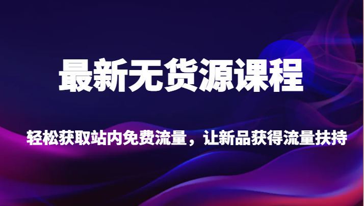 最新无货源课程，轻松获取站内免费流量，让新品获得流量扶持【不含软件】-三石资源库