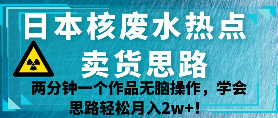 日本核废水热点卖货思路，两分钟一个作品无脑操作，学会思路轻松月入2w+！-三石淘金网