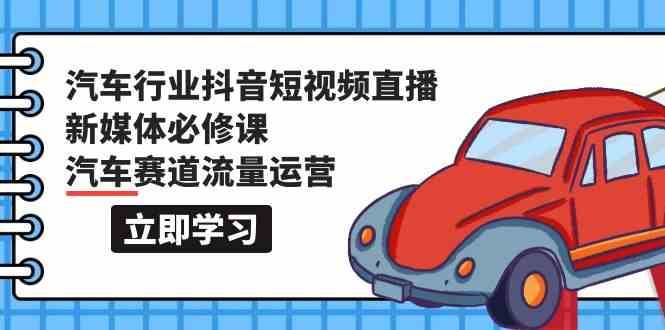 汽车行业抖音短视频直播新媒体必修课，汽车赛道流量运营（118节课）-三石淘金网