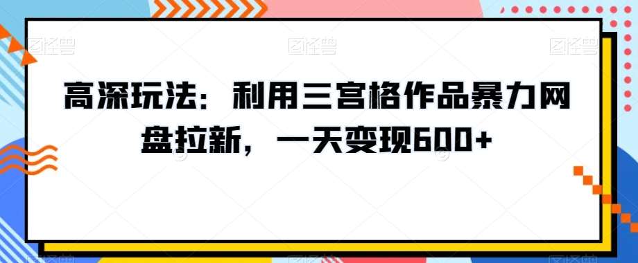 高深玩法：利用三宫格作品暴力网盘拉新，一天变现600+【揭秘】-三石资源库