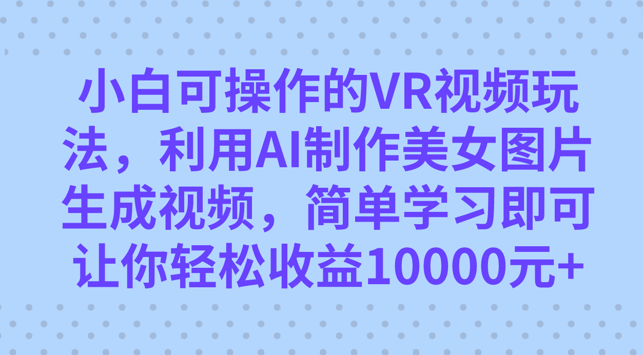 小白可操作的VR视频玩法，利用AI制作美女图片生成视频，你轻松收益10000+-三石资源库