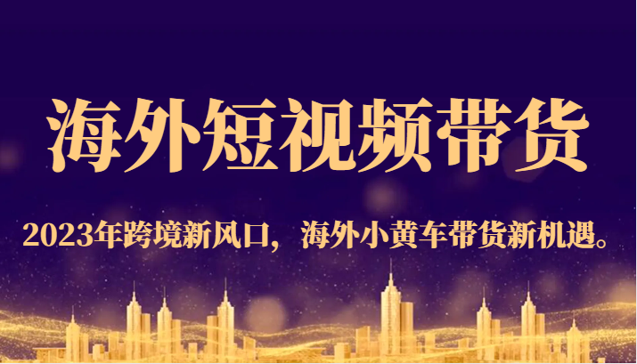 海外短视频带货，2023年跨境新风口，海外小黄车带货新机遇。-三石淘金网