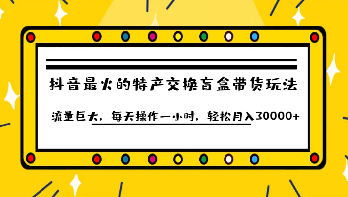 抖音目前最火的特产交换盲盒带货玩法流量巨大，每天操作一小时，轻松月入30000+-三石淘金网