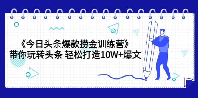 《今日头条爆款捞金训练营》带你玩转头条 轻松打造10W+爆文（44节课）-三石资源库