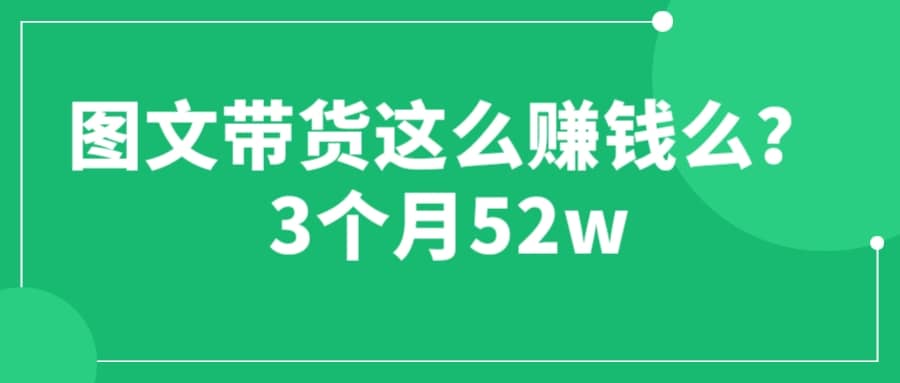 图文带货这么赚钱么? 3个月52W 图文带货运营加强课-三石资源库