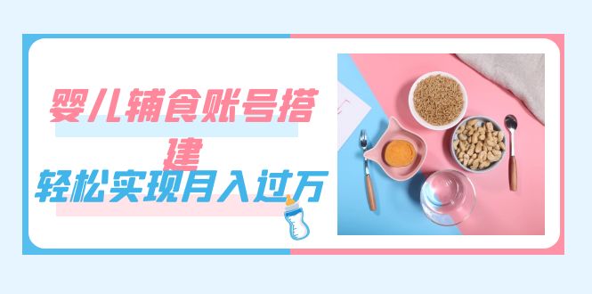 紧跟时代发展，婴儿辅食账号搭建，轻松实现月入过万（教程+素材）-三石资源库