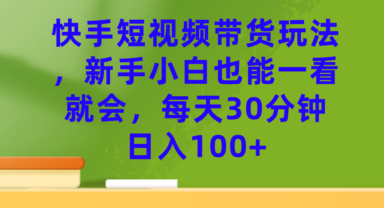 快手短视频带货玩法，新手小白也能一看就会，每天30分钟日入100+-三石资源库