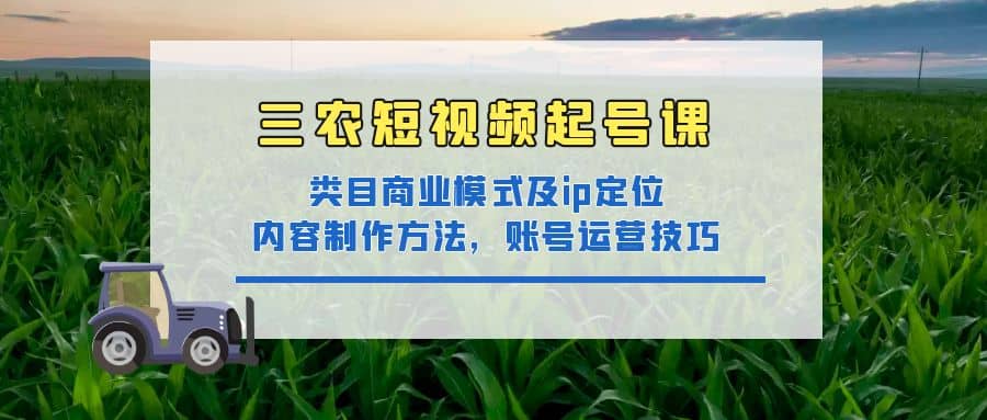 三农短视频起号课：三农类目商业模式及ip定位，内容制作方法，账号运营技巧-三石资源库