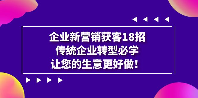 企业·新营销·获客18招，传统企业·转型必学，让您的生意更好做-三石淘金网