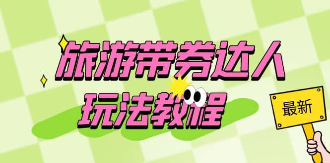 旅游带券达人玩法教程：0粉开通达人团购，旅游达人0粉可变现（7节课）-三石资源库