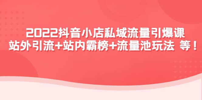 2022抖音小店私域流量引爆课：站外Y.L+站内霸榜+流量池玩法等等-三石资源库