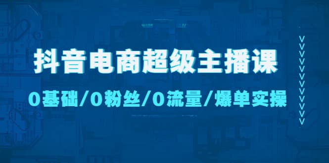 抖音电商超级主播课：0基础、0粉丝、0流量、爆单实操-三石资源库