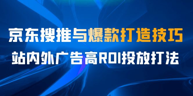 某收费培训56期7月课，京东搜推与爆款打造技巧，站内外广告高ROI投放打法-三石淘金网