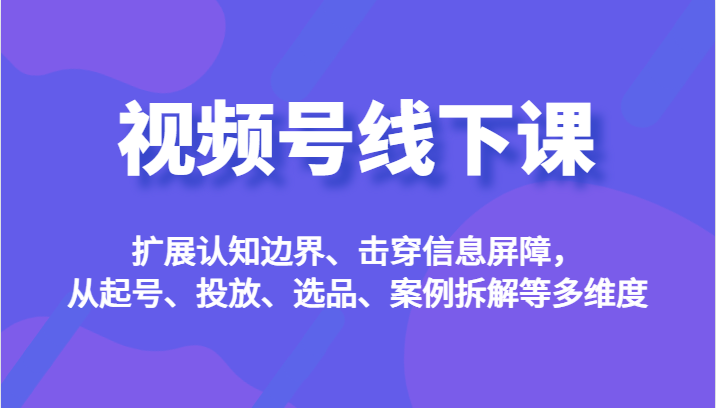 视频号线下课，扩展认知边界、击穿信息屏障，从起号、投放、选品、案例拆解等多维度-三石淘金网