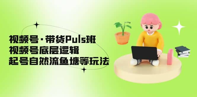 视频号·带货Puls班，视频号底层逻辑，起号自然流鱼塘等玩法-三石资源库