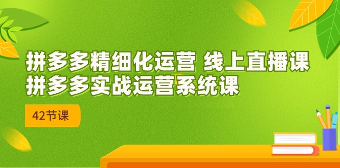 2023年8月新课-拼多多精细化运营 线上直播课：拼多多实战运营系统课-42节-三石淘金网