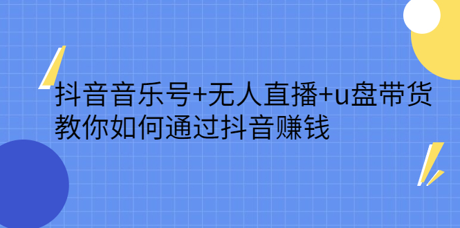 抖音音乐号+无人直播+u盘带货，教你如何通过抖音赚钱-三石资源库