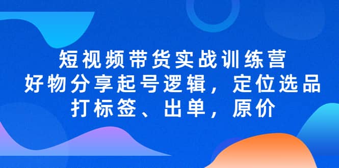 短视频带货实战训练营，好物分享起号逻辑，定位选品打标签、出单，原价-三石资源库