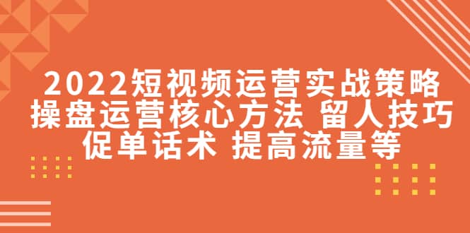 2022短视频运营实战策略：操盘运营核心方法 留人技巧促单话术 提高流量等-三石资源库
