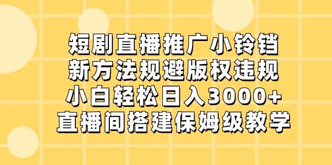 短剧直播推广小铃铛，小白轻松日入3000+，新方法规避版权违规，直播间搭建保姆级教学-三石资源库