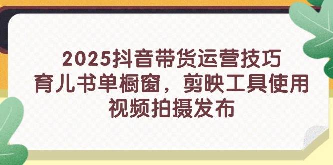(14446期)2025抖音带货运营技巧,育儿书单橱窗,剪映工具使用,视频拍摄发布-三石资源库