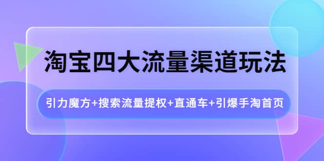淘宝四大流量渠道玩法：引力魔方+搜索流量提权+直通车+引爆手淘首页-三石资源库