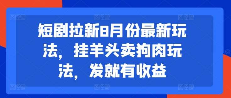 短剧拉新8月份最新玩法，挂羊头卖狗肉玩法，发就有收益-三石资源库