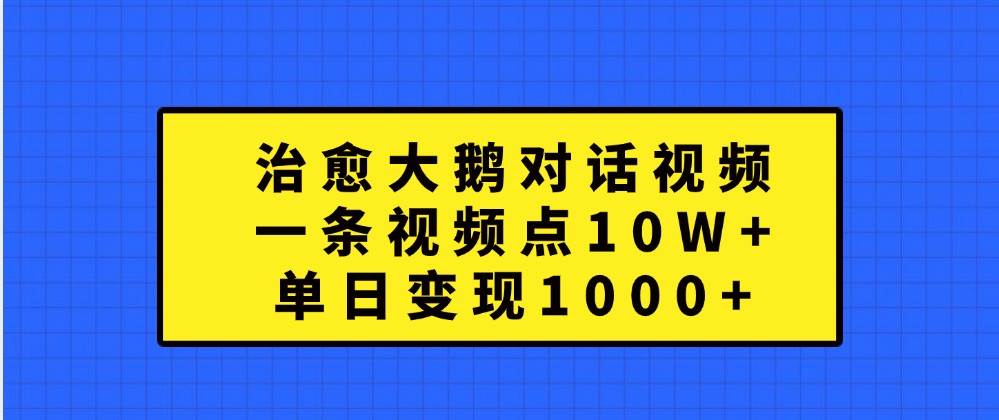 治愈大鹅对话视频，一条视频点赞 10W+，单日变现1000+-三石淘金网