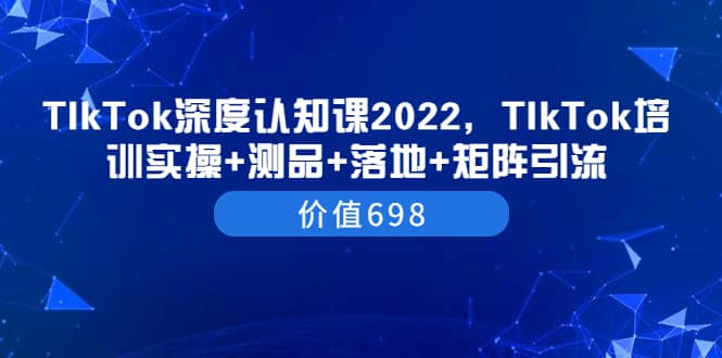 TIkTok深度认知课2022，TIkTok培训实操+测品+落地+矩阵引流（价值698）-三石资源库
