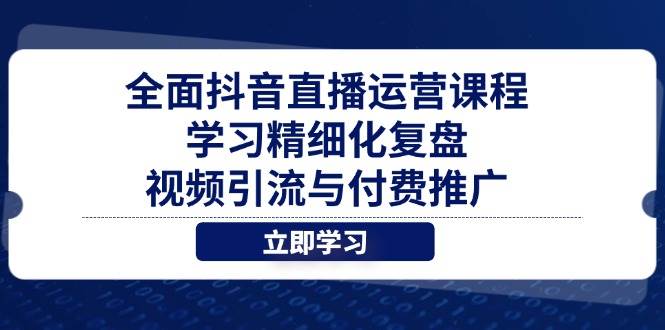 （14558期）全面抖音直播运营课程，学习精细化复盘、视频引流与付费推广-三石资源库