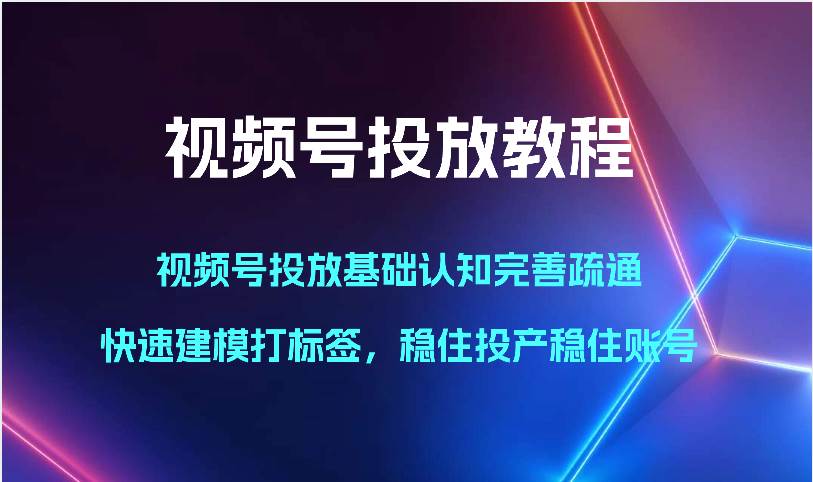 视频号投放教程-视频号投放基础认知完善疏通，快速建模打标签，稳住投产稳住账号-三石资源库
