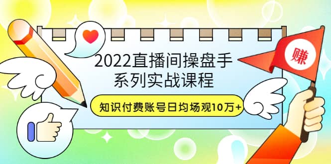 2022直播间操盘手系列实战课程：知识付费账号日均场观10万+(21节视频课)-三石资源库