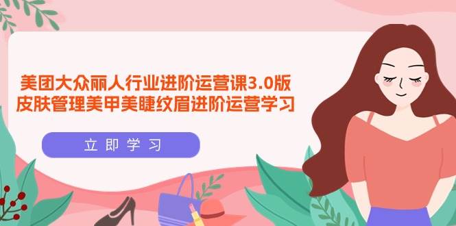（9740期）美团大众-丽人行业 进阶运营课3.0版，皮肤管理美甲美睫纹眉进阶运营学习-三石资源库