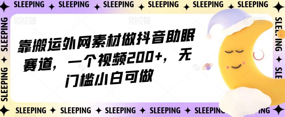 靠搬运外网素材做抖音助眠赛道，一个视频200+，无门槛小白可做【揭秘】-三石资源库