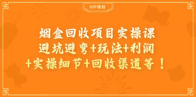 烟盒回收项目实操课：避坑避弯+玩法+利润+实操细节+回收渠道等-三石资源库