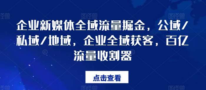 企业新媒体全域流量掘金，公域/私域/地域，企业全域获客，百亿流量收割器-三石资源库
