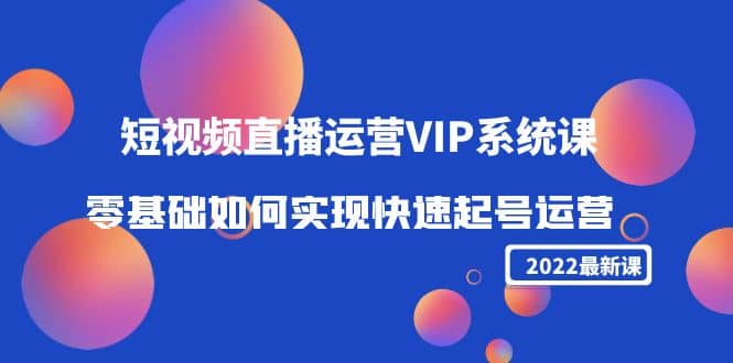 2022短视频直播运营VIP系统课：零基础如何实现快速起号运营（价值2999）-三石资源库