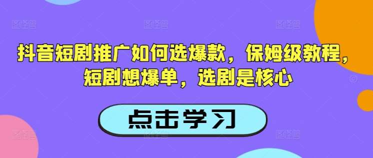 抖音短剧推广如何选爆款，保姆级教程，短剧想爆单，选剧是核心-三石资源库