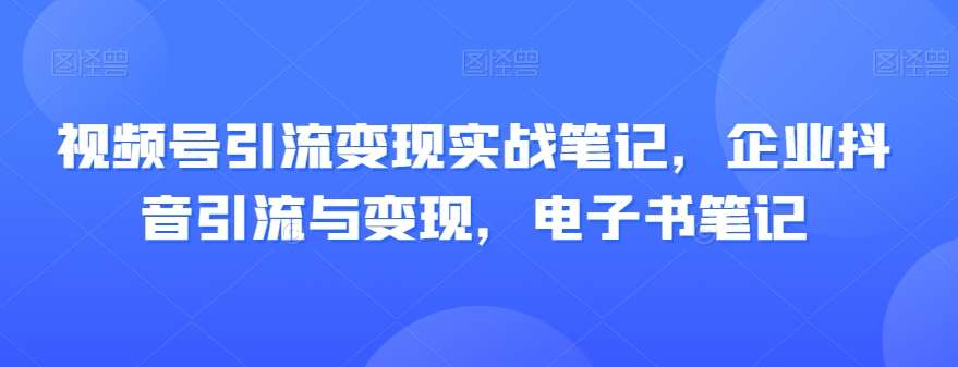 视频号引流变现实战笔记，企业抖音引流与变现，电子书笔记-三石资源库