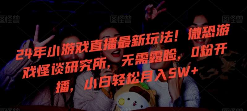 24年小游戏直播最新玩法！微恐游戏怪谈研究所，无需露脸，0粉开播，小白轻松月入5W+【揭秘】-三石淘金网