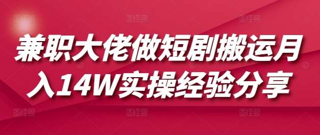 兼职大佬做短剧搬运月入14W实操经验分享-三石资源库