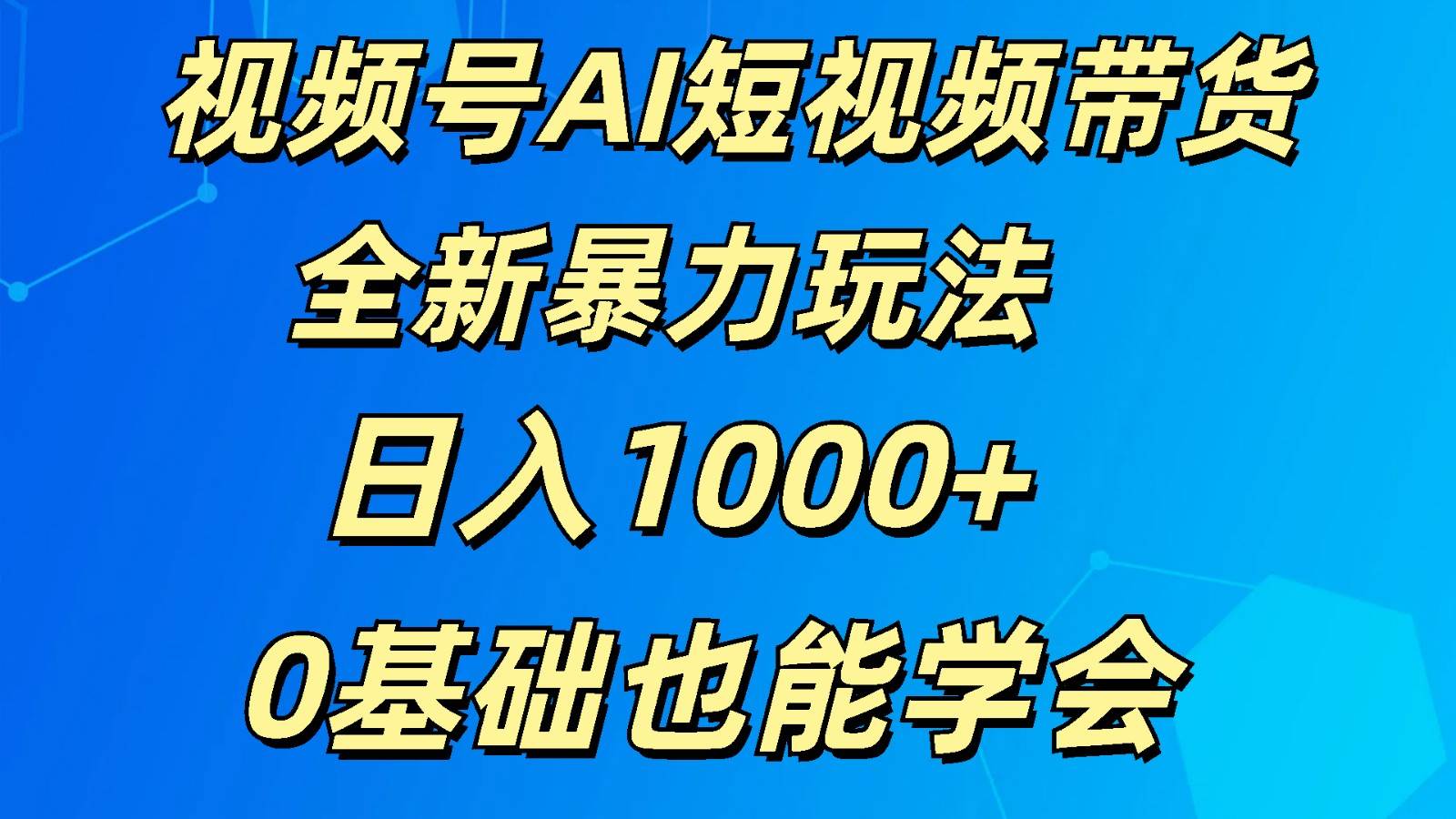 视频号AI短视频带货掘金计划全新暴力玩法    日入1000+  0基础也能学会-三石淘金网