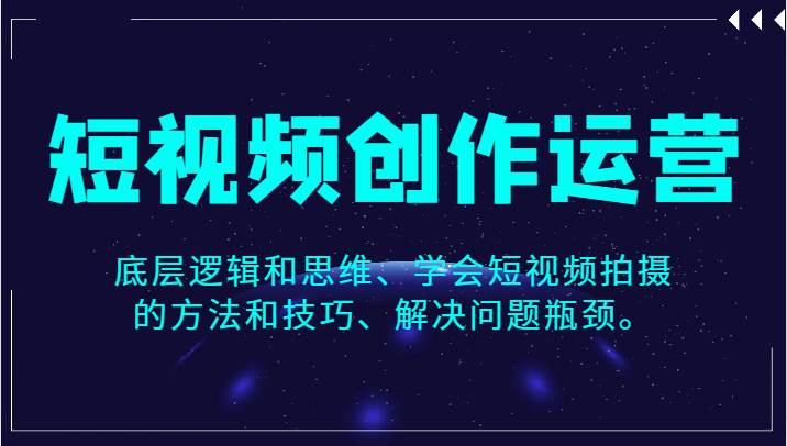 短视频创作运营，底层逻辑和思维、学会短视频拍摄的方法和技巧、解决问题瓶颈。-三石淘金网